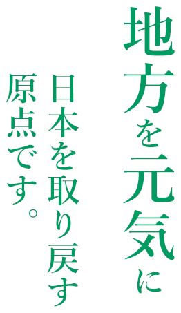 地方を元気に　日本を取り戻す原点です。